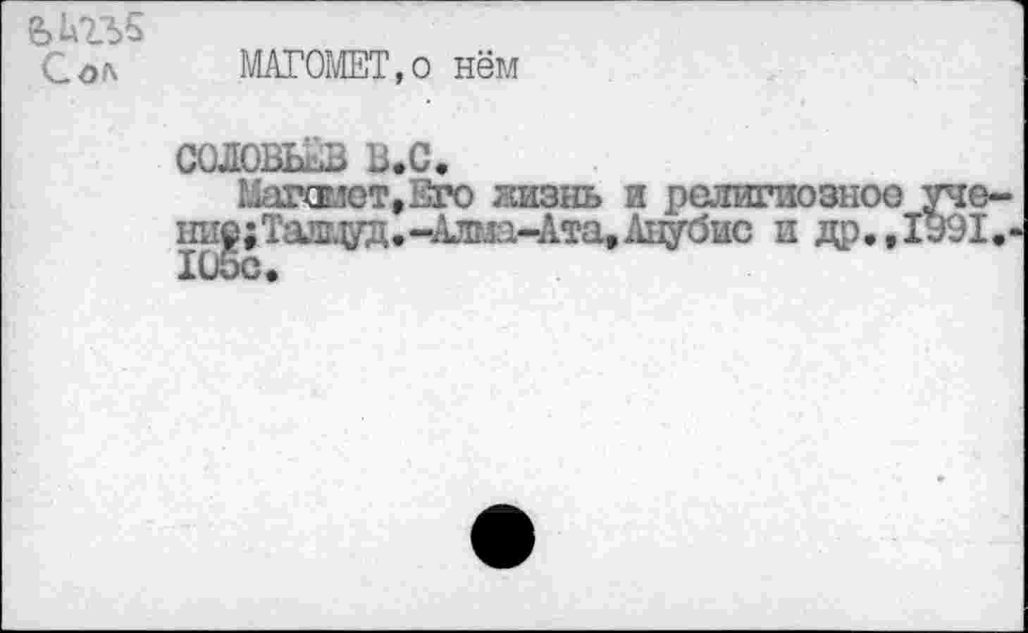 ﻿е>ьгъ£
Сол МАГОМЕТ,о нём
СОЛОВЬЁВ U.C.
Marœ.îOTtiàro лизнь и религиозное учо-ни|;Тащуд.-Алгла-Ата,А1^0ис и др. ,1991.-